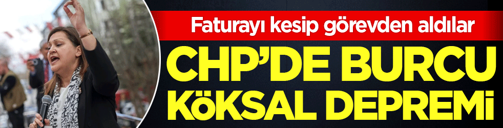 CHP'de Burcu Köksal depremi! Faturayı kesip görevden aldılar!