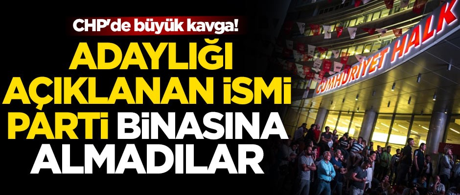 CHP'de büyük kavga! Adaylığı açıklanan ismi parti binasına almadılar