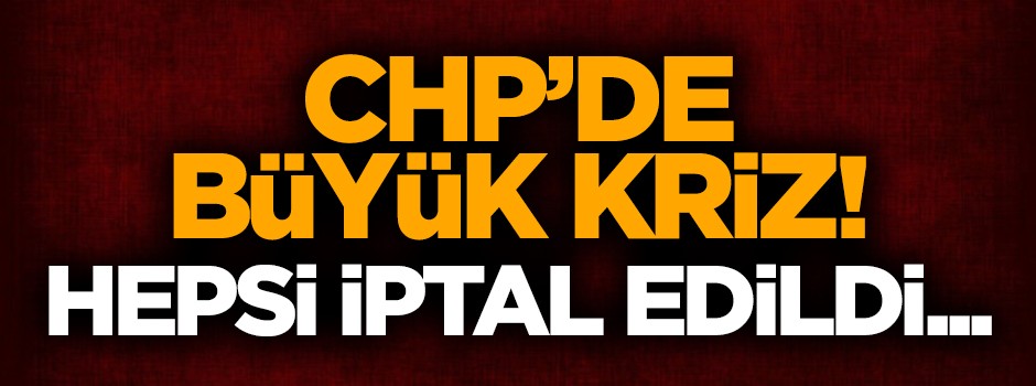 CHP'de büyük kriz! Hepsi iptal edildi...