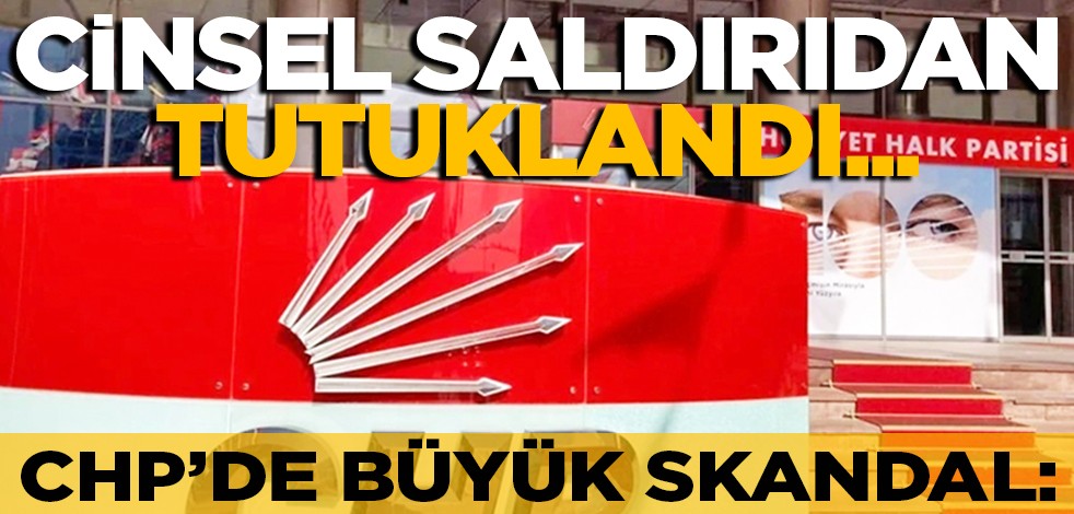 CHP’de büyük skandal: Cinsel saldırıdan tutuklandı