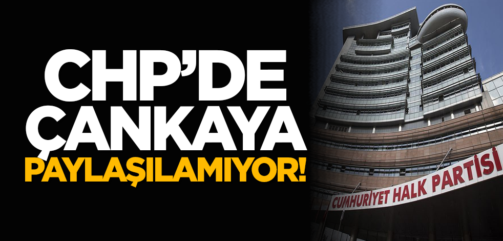 CHP’de Çankaya paylaşılamıyor!