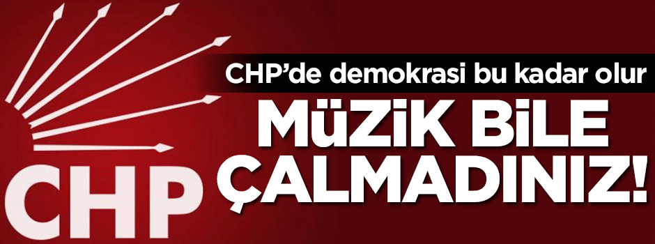 CHP'de demokrasi bu kadar olur! Müzik bile çalmadınız