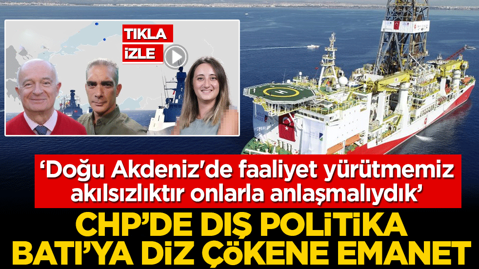 CHP’de dış politika Batı’ya diz çökene emanet: ‘Doğu Akdeniz'de faaliyet yürütmemiz akılsızlıktır onlarla anlaşmalıydık’
