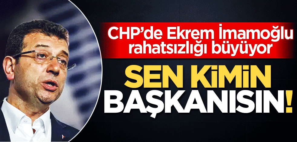 CHP’de Ekrem İmamoğlu rahatsızlığı büyüyor! Sen kimin başkanısın!
