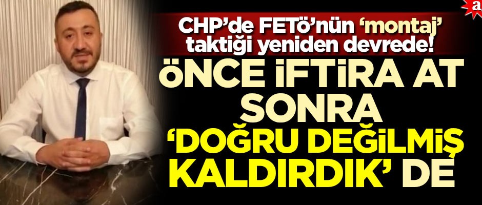 CHP’de FETÖ’nün ‘montaj’ taktiği yeniden devrede! Önce iftira at sonra 'Doğru değilmiş kaldırdık' de