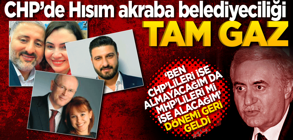 CHP’de Hısım akraba belediyeciliği tam gaz! 'Ben CHP'lileri işe almayacağım da MHP'lileri mi alacağım' dönemi geri geldi
