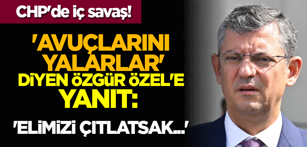CHP'de iç savaş! 'Avuçlarını yalarlar' diyen Özgür Özel'e yanıt: 'Elimizi çıtlatsak...'