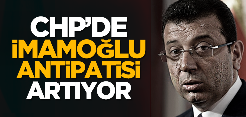 CHP’de İmamoğlu antipatisi artıyor