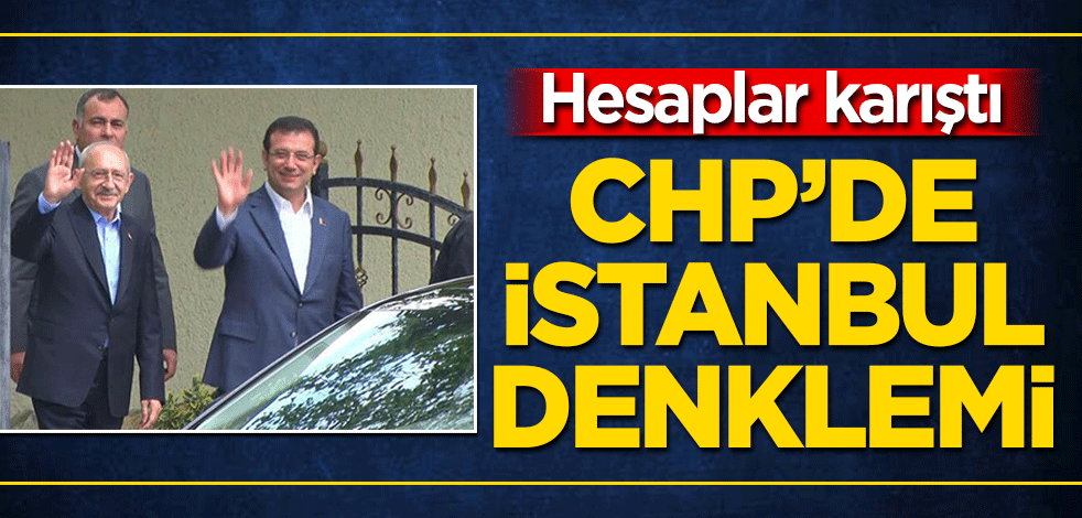CHP’de İstanbul denklemi! Hesaplar karıştı