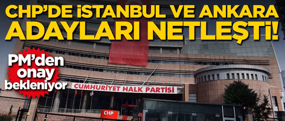 CHP'de İstanbul ve Ankara adayları netleşti! PM'den onay bekleniyor