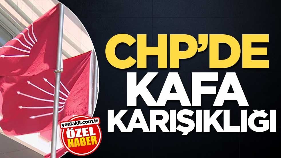 CHP’de kafa karışıklığı