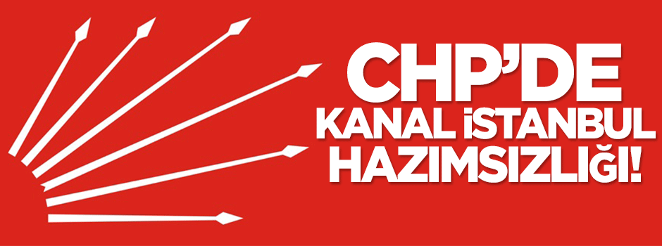 CHP'de 'Kanal İstanbul' hazımsızlığı!