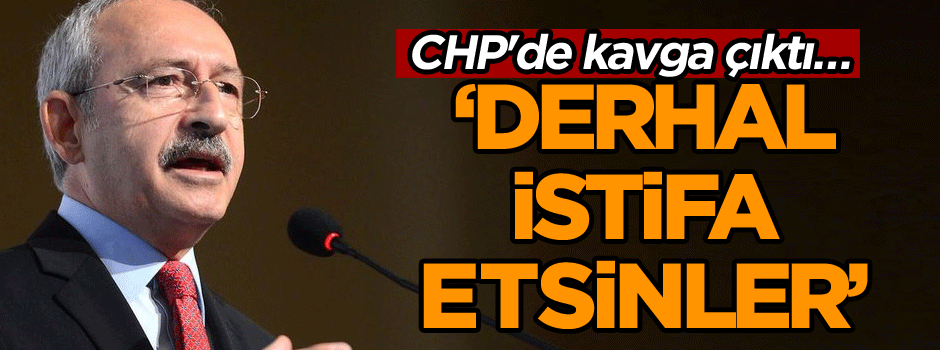 CHP'de kavga çıktı… Kılıçdaroğlu: Derhal istifa etsinler
