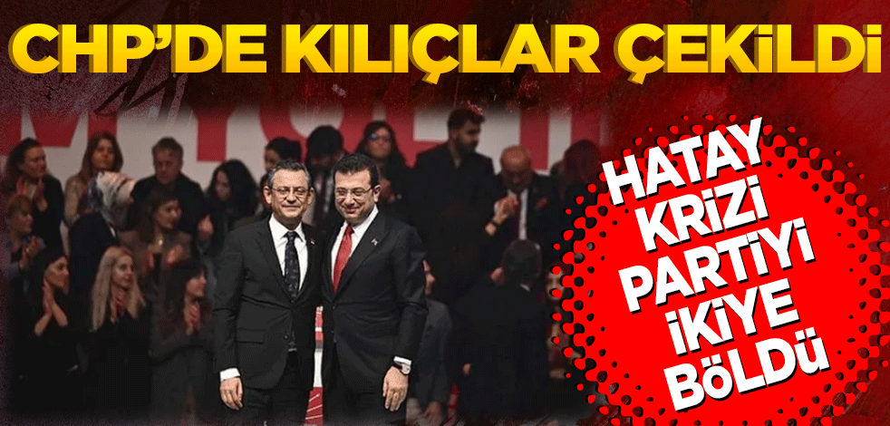 CHP’de kılıçlar çekildi! Hatay krizi partiyi ikiye böldü