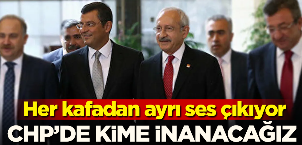 CHP'de kime inanacağız! Her kafadan ayrı ses çıkıyor