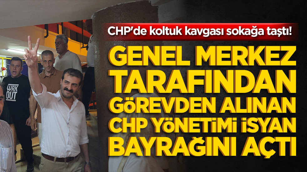 CHP'de koltuk kavgası sokağa taştı! Genel merkez tarafından görevden alınan CHP yönetimi isyan bayrağını açtı!