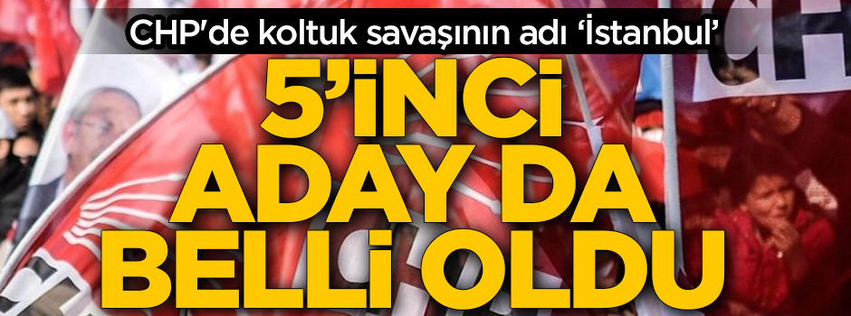 CHP'de koltuk savaşının adı 'İstanbul!' 5'inci aday da belli oldu