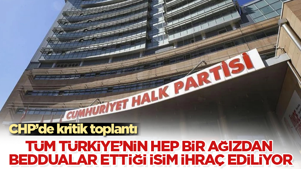 CHP’de kritik toplantı! Tüm Türkiye’nin hep bir ağızdan beddualar ettiği isim, partiden ihraç ediliyor