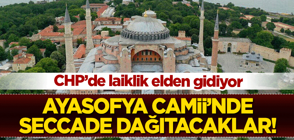 CHP'de laiklik elden gidiyor! Ayasofya Camii'nde seccade dağıtacaklar