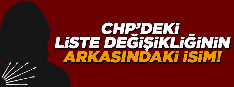 CHP'de liste değişikliğinin arkasındaki isim