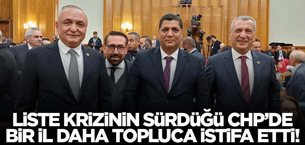 CHP'de liste krizi bir ili daha topluca istifaya sürükledi!