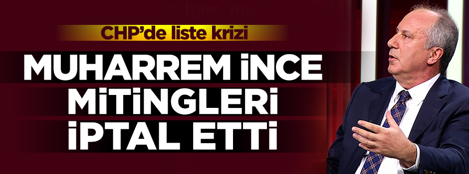 CHP'de liste krizi! Muharrem İnce'nin mitingleri iptal oldu