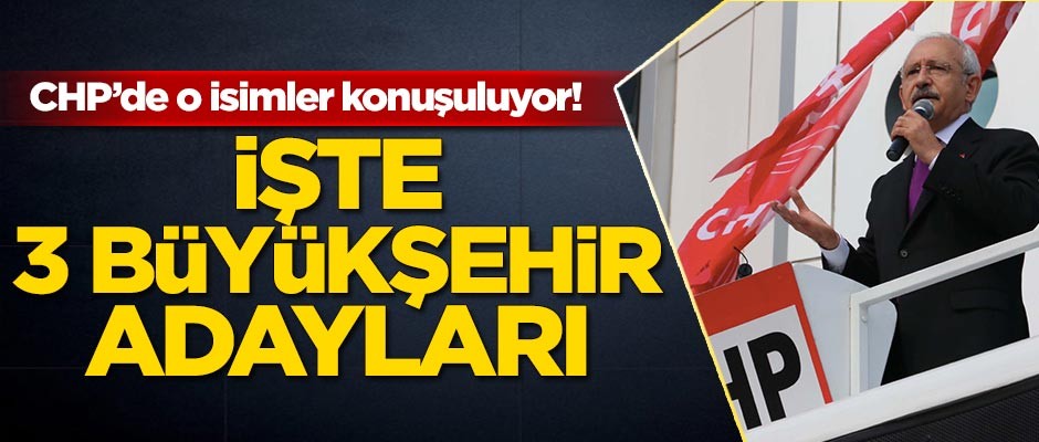 CHP'de o isimler konuşuluyor! İşte 3 büyükşehir adayları...