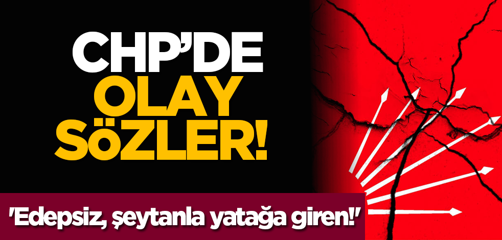 CHP’de olay sözler! 'Edepsiz, şeytanla yatağa giren!'
