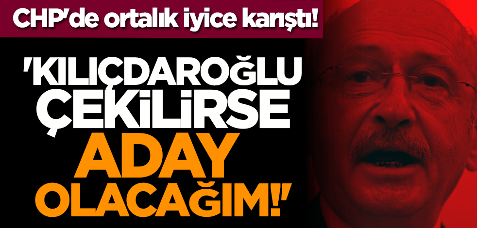 CHP'de ortalık iyice karıştı! 'Kılıçdaroğlu çekilirse aday olacağım!'