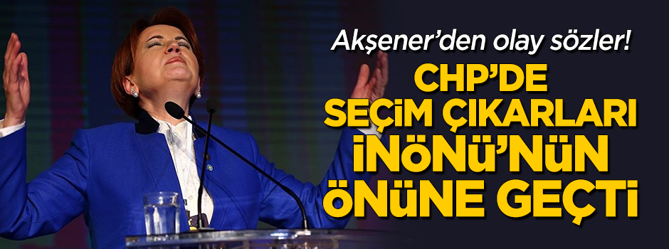 CHP'de seçim çıkarları İnönü'nün önüne geçti... Akşener'den olay sözler!