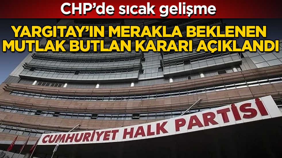 CHP’de sıcak gelişme! Yargıtay’ın merakla beklenen mutlak butlan kararı açıklandı