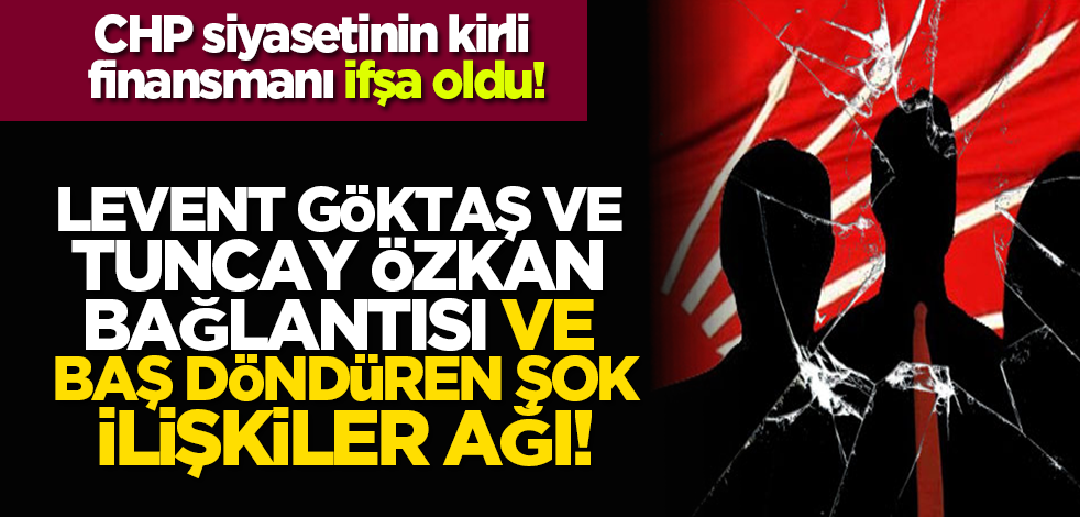 CHP’de siyasetin kirli finansmanı: Levent Göktaş ve Tuncay Özkan ağı!