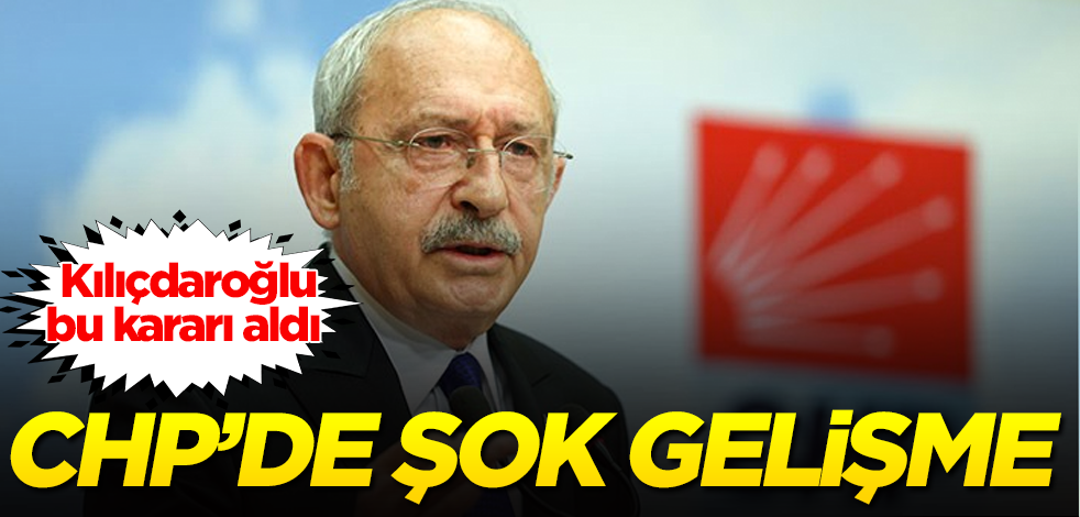 CHP’de şok gelişme! Kılıçdaroğlu, bu kararı aldı