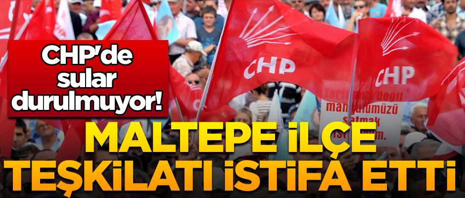 CHP'de sular durulmuyor! Maltepe İlçe Teşkilatı istifa etti