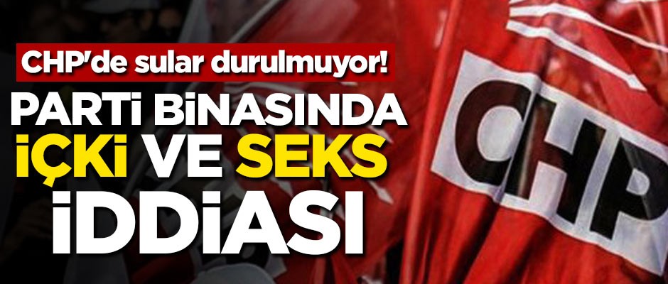 CHP'de sular durulmuyor! Parti binasında içki ve seks iddiası!