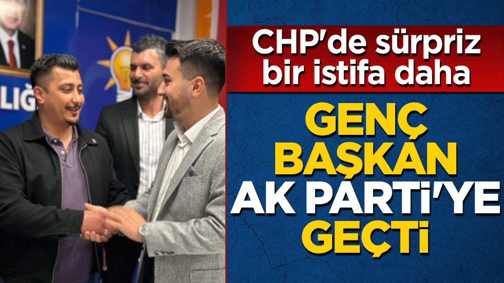 CHP'de sürpriz bir istifa daha! Genç başkan AK Parti'ye geçti