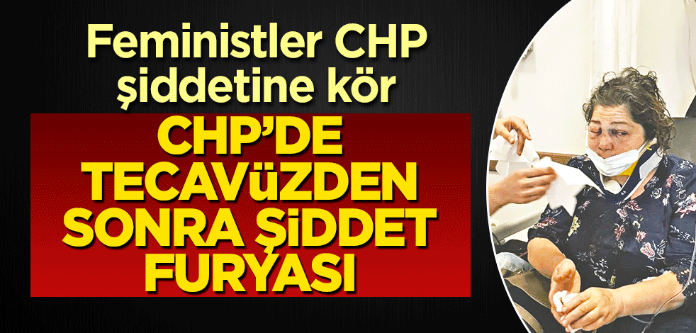 CHP’de tecavüzden sonra şiddet furyası