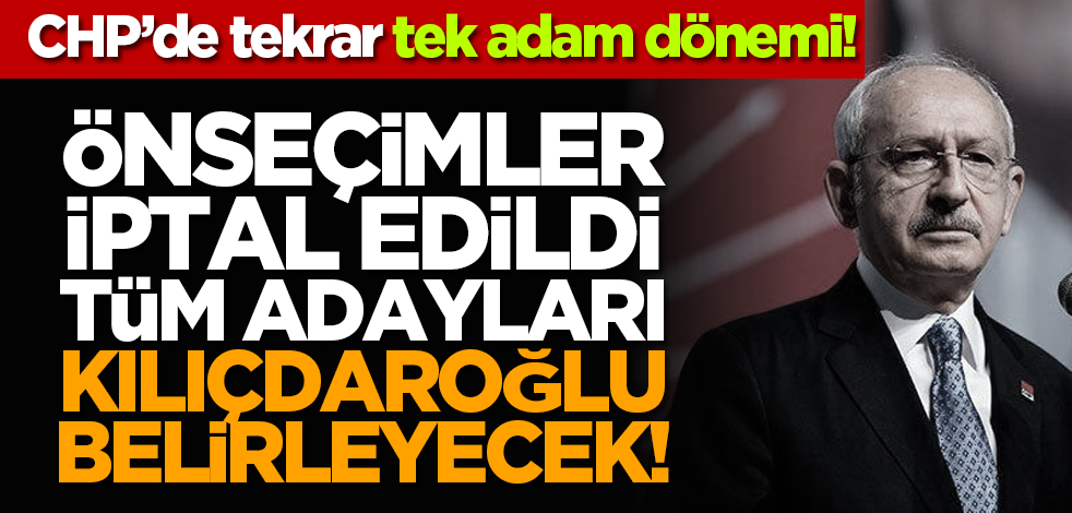 CHP’de tekrar tek adam dönemi! Önseçimler iptal edildi, tüm adayları Kılıçdaroğlu belirleyecek