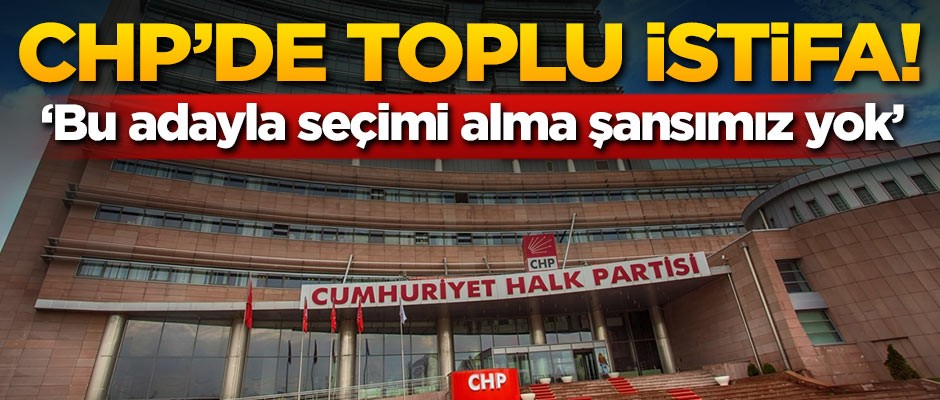 CHP'de toplu istifa! 'Seçimi alma şansımız yok'