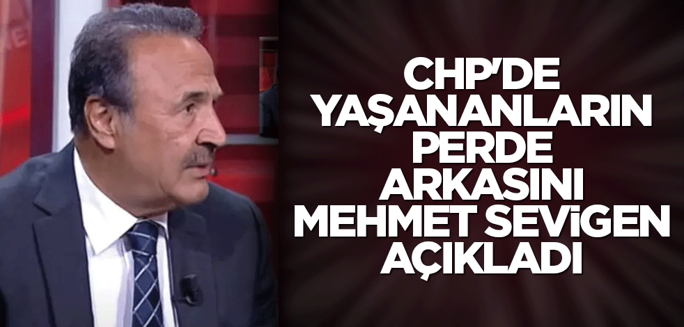 CHP'de yaşananların perde arkasını Mehmet Sevigen açıkladı