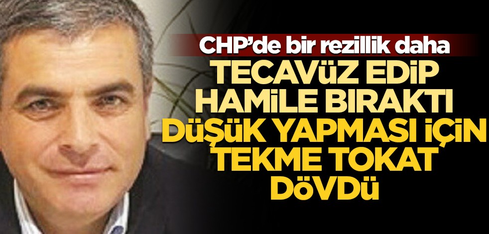 CHP'de yeni rezillik! Tecavüz edip hamile bıraktı, düşük yapması için tekme tokat dövdü
