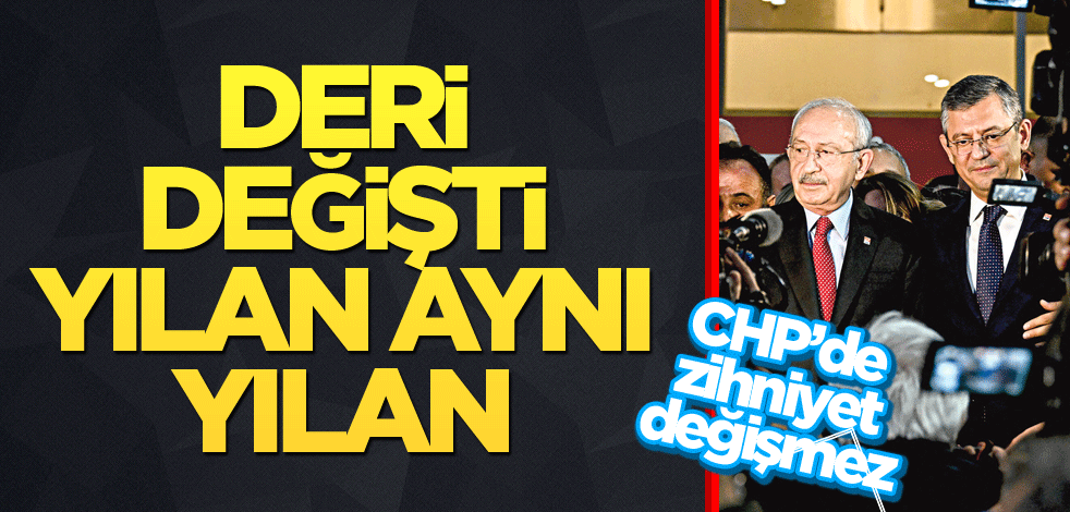CHP’de zihniyet değişmez! Deri değişti, yılan aynı yılan