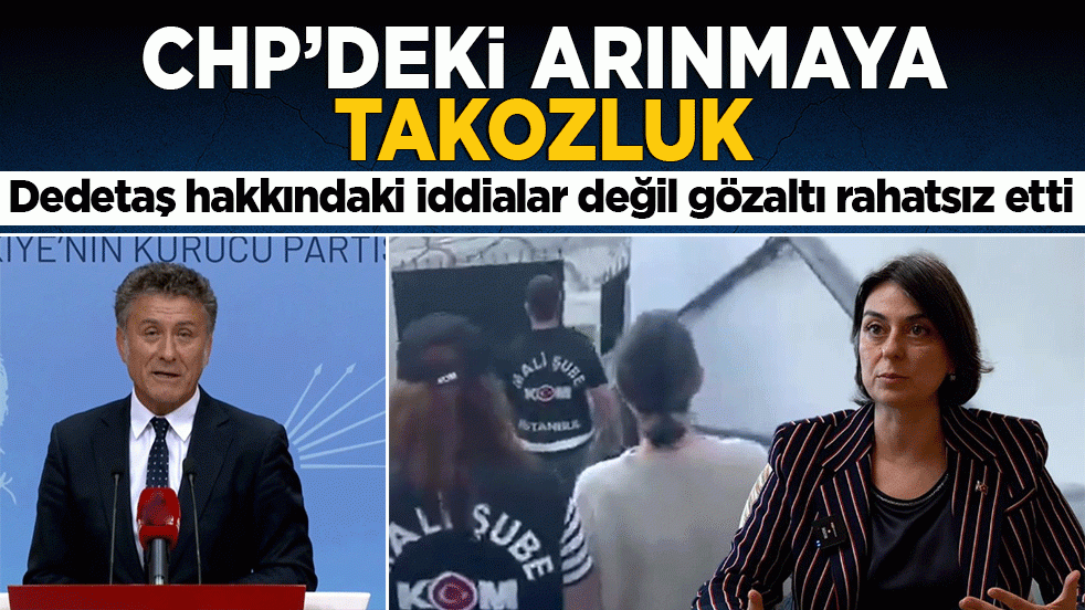 CHP’deki arınmaya takozluk: Dedetaş hakkındaki iddialar değil gözaltı rahatsız etti