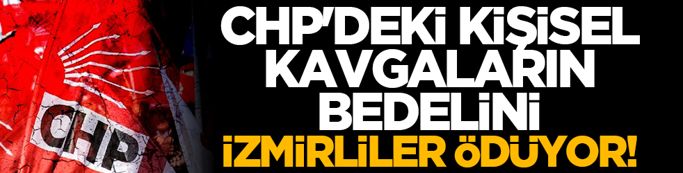 CHP'deki kişisel kavgaların bedelini İzmirliler ödüyor!