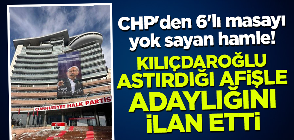 CHP'den 6'lı masayı yok sayan hamle! Kılıçdaroğlu astırdığı afişle adaylığını ilan etti