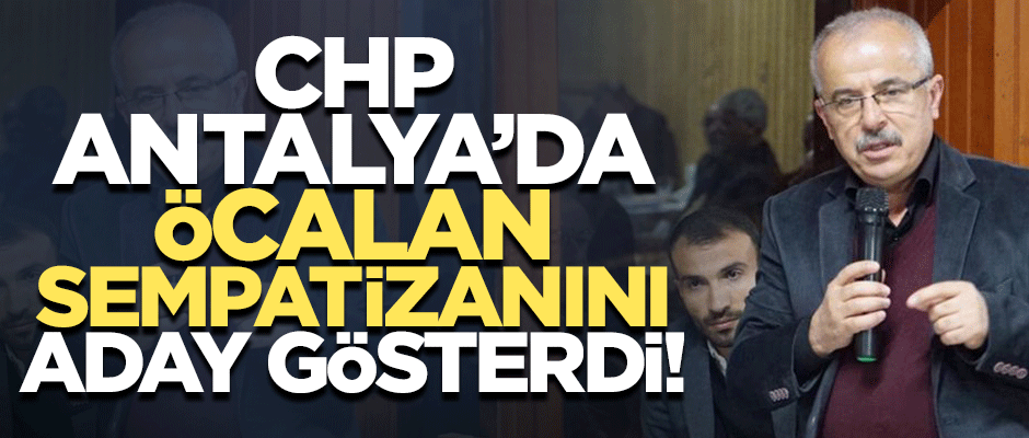 CHP'den Antalya'da Öcalan sempatizanı aday!