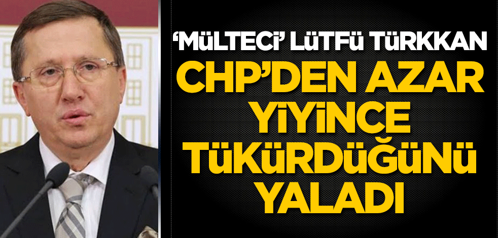 CHP'den azar yiyen 'mülteci' Lütfü Türkkan, tükürdüğünü yaladı!