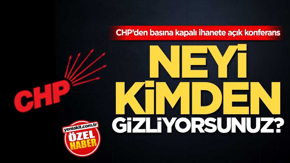 CHP’den basına kapalı ihanete açık konferans! Neyi kimden gizliyorsunuz?