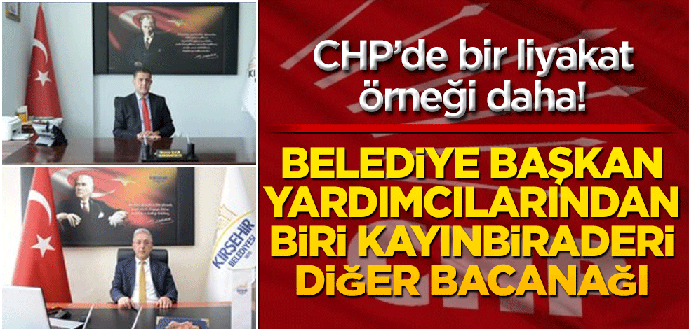CHP’den bir liyakat örneği daha! Belediye başkan yardımcılarından biri kayınbiraderi biri bacanağı