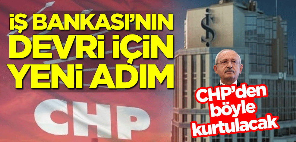 CHP’den böyle kurtulacak! İş Bankası'nin devri için yeni adım
